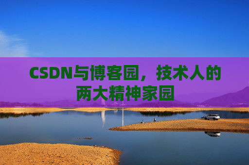 CSDN与博客园,技术人的两大精神家园 CSDN与博客园,技术人的两大精神家园